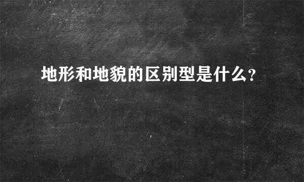 地形和地貌的区别型是什么？