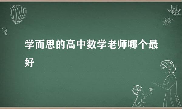 学而思的高中数学老师哪个最好