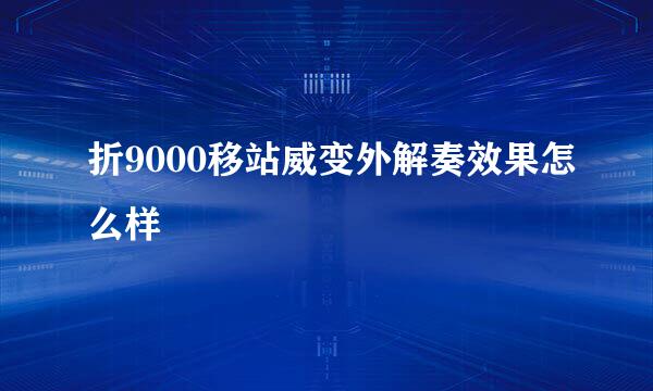 折9000移站威变外解奏效果怎么样