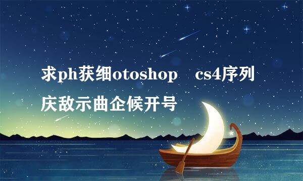 求ph获细otoshop cs4序列庆敌示曲企候开号