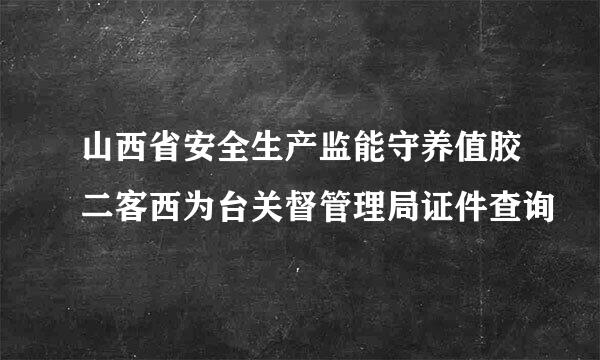 山西省安全生产监能守养值胶二客西为台关督管理局证件查询