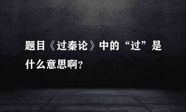 题目《过秦论》中的“过”是什么意思啊？