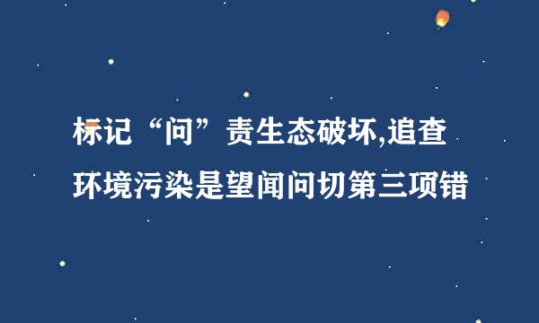 标记“问”责生态破坏,追查环境污染是望闻问切第三项错