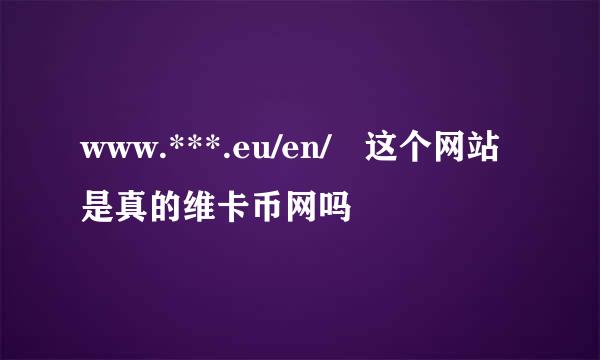 www.***.eu/en/ 这个网站是真的维卡币网吗