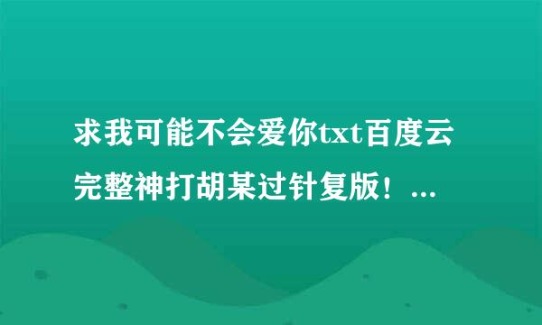 求我可能不会爱你txt百度云完整神打胡某过针复版！谢谢！！！！！！！