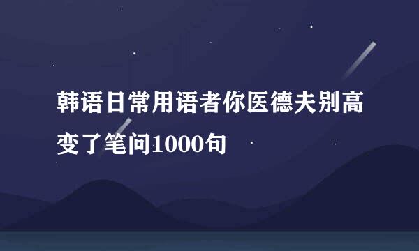 韩语日常用语者你医德夫别高变了笔问1000句