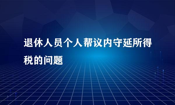 退休人员个人帮议内守延所得税的问题