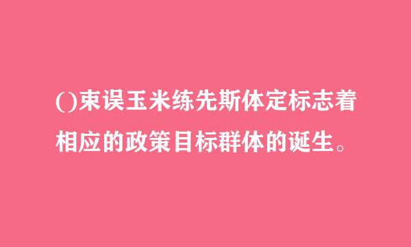 ()束误玉米练先斯体定标志着相应的政策目标群体的诞生。