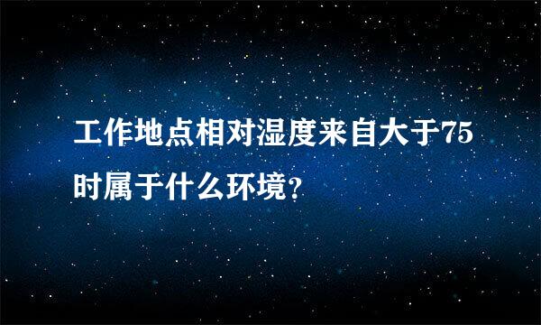 工作地点相对湿度来自大于75时属于什么环境？