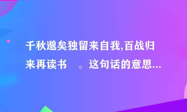 千秋邈矣独留来自我,百战归来再读书 。这句话的意思是什么?