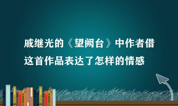 戚继光的《望阙台》中作者借这首作品表达了怎样的情感