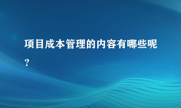 项目成本管理的内容有哪些呢？