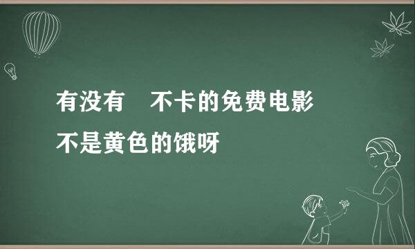 有没有 不卡的免费电影  不是黄色的饿呀