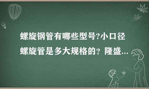 螺旋钢管有哪些型号?小口径螺旋管是多大规格的？隆盛达有这种产品吗？