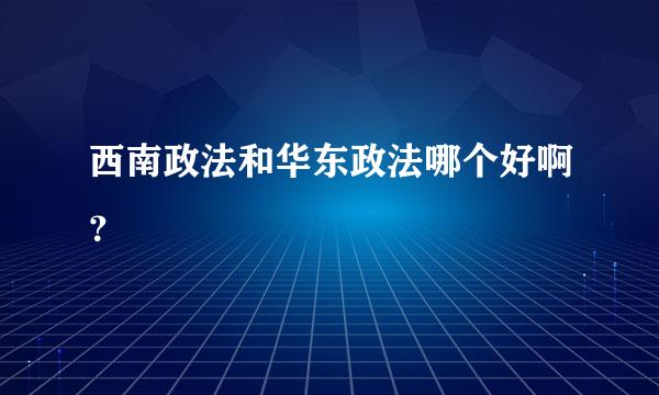 西南政法和华东政法哪个好啊？