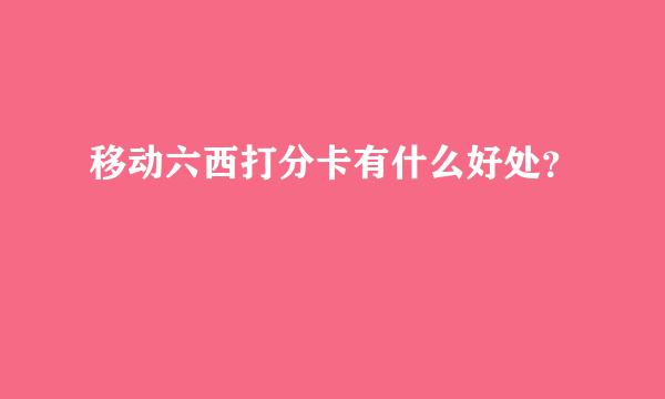 移动六西打分卡有什么好处？