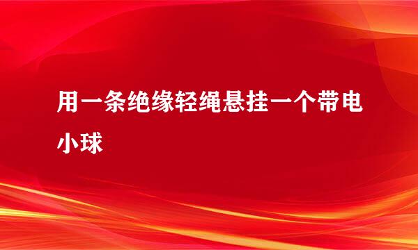 用一条绝缘轻绳悬挂一个带电小球