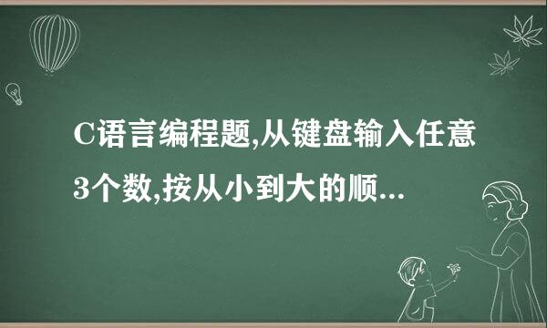 C语言编程题,从键盘输入任意3个数,按从小到大的顺序来自输出