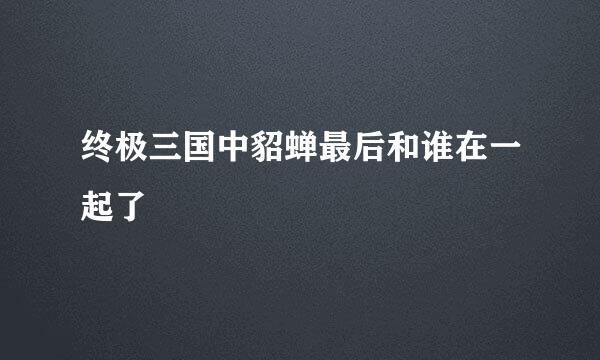 终极三国中貂蝉最后和谁在一起了