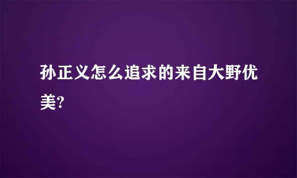 孙正义怎么追求的来自大野优美?