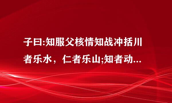 子曰:知服父核情知战冲括川者乐水，仁者乐山;知者动，仁者静，知者乐，仁者寿