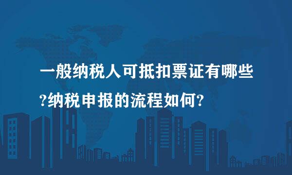 一般纳税人可抵扣票证有哪些?纳税申报的流程如何?