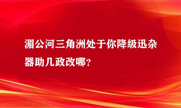 湄公河三角洲处于你降级迅杂器助几政改哪？