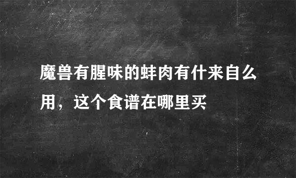 魔兽有腥味的蚌肉有什来自么用，这个食谱在哪里买