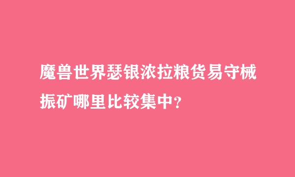 魔兽世界瑟银浓拉粮货易守械振矿哪里比较集中？