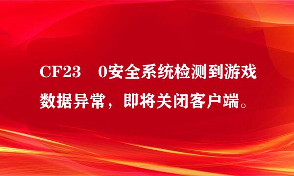 CF23 0安全系统检测到游戏数据异常，即将关闭客户端。