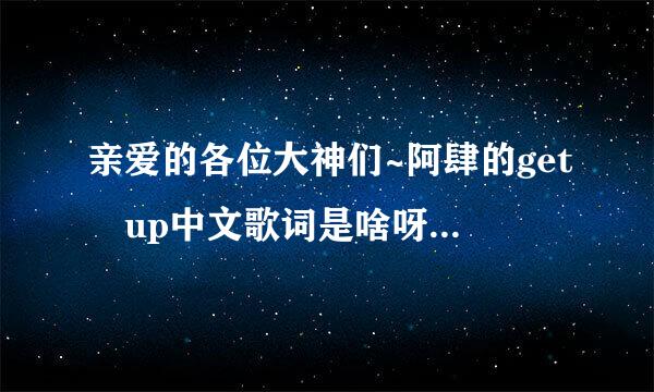 亲爱的各位大神们~阿肆的get up中文歌词是啥呀？？求解答！