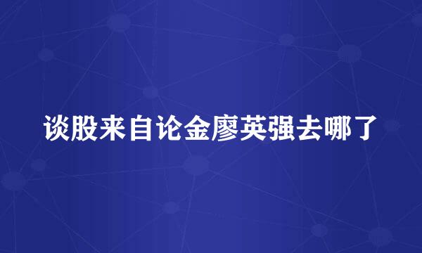 谈股来自论金廖英强去哪了