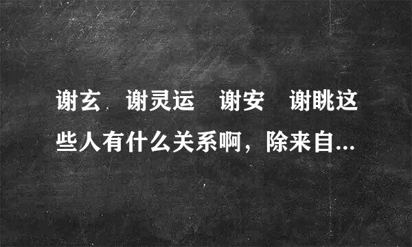 谢玄 谢灵运 谢安 谢眺这些人有什么关系啊，除来自了都姓谢，谢谢