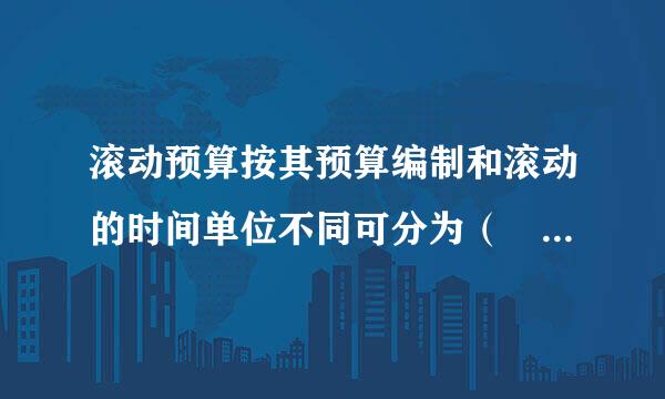 滚动预算按其预算编制和滚动的时间单位不同可分为（ ）。 此题为多项选择来自题。请帮忙给出正确答案和分析，谢谢！