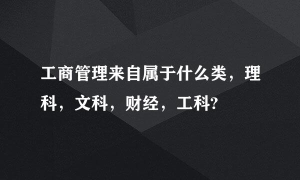 工商管理来自属于什么类，理科，文科，财经，工科?