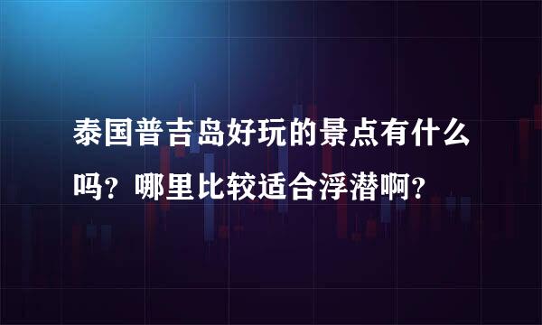 泰国普吉岛好玩的景点有什么吗？哪里比较适合浮潜啊？