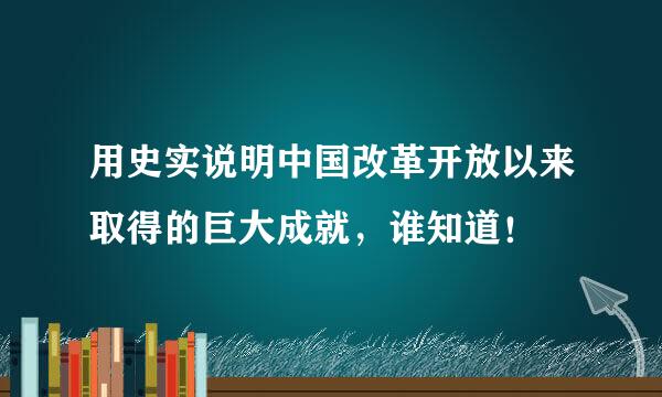 用史实说明中国改革开放以来取得的巨大成就，谁知道！