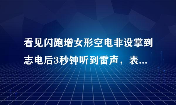 看见闪跑增女形空电非设掌到志电后3秒钟听到雷声，表明闪电离你有