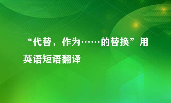 “代替，作为……的替换”用英语短语翻译