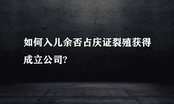 如何入儿余否占庆证裂殖获得成立公司?