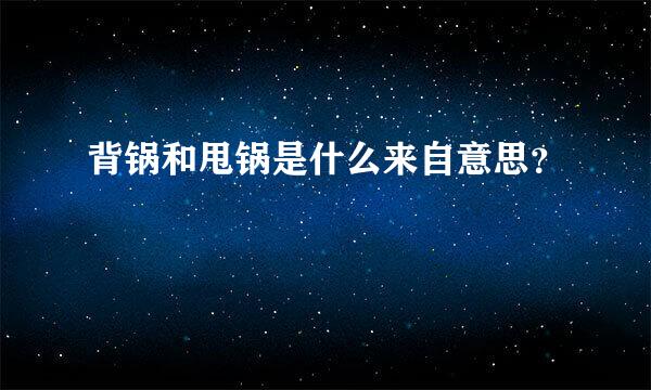 背锅和甩锅是什么来自意思？