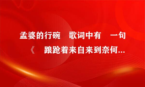 孟婆的行碗 歌词中有 一句 《 踉跄着来自来到奈何桥前 我死也不接孟婆的那只碗》