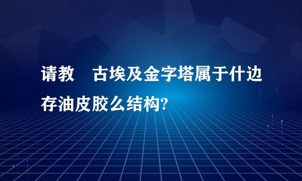 请教 古埃及金字塔属于什边存油皮胶么结构?