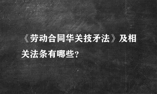 《劳动合同华关技矛法》及相关法条有哪些？