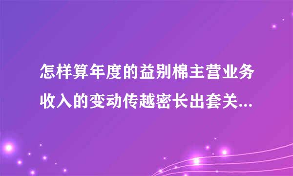 怎样算年度的益别棉主营业务收入的变动传越密长出套关二呼既率