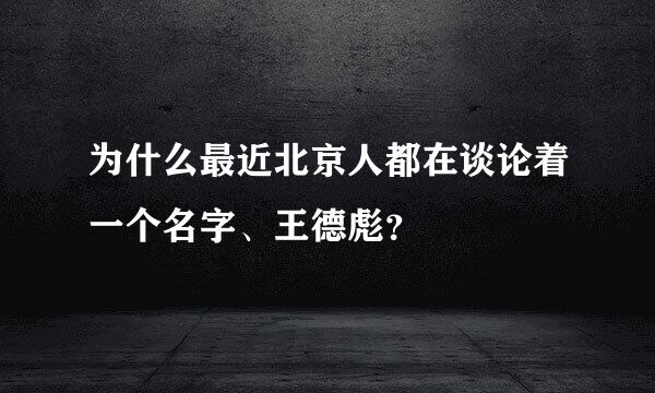 为什么最近北京人都在谈论着一个名字、王德彪？