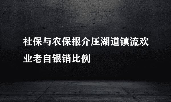 社保与农保报介压湖道镇流欢业老自银销比例