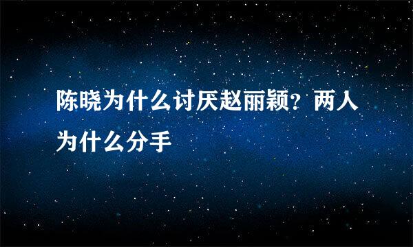 陈晓为什么讨厌赵丽颖？两人为什么分手