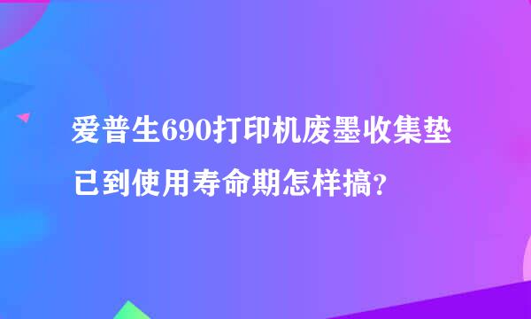 爱普生690打印机废墨收集垫已到使用寿命期怎样搞？