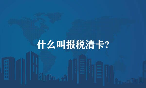 什么叫报税清卡?